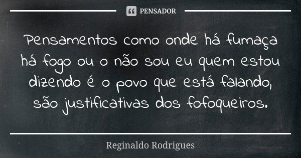 Pensamentos como onde há fumaça há fogo ou o não sou eu quem estou dizendo é o povo que está falando, são justificativas dos fofoqueiros.... Frase de Reginaldo Rodrigues.