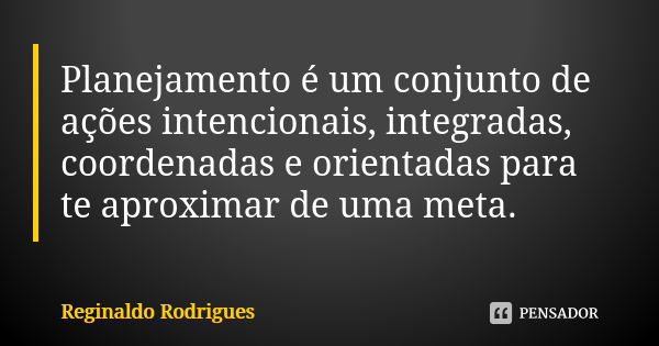 Planejamento é um conjunto de ações intencionais, integradas, coordenadas e orientadas para te aproximar de uma meta.... Frase de Reginaldo Rodrigues.