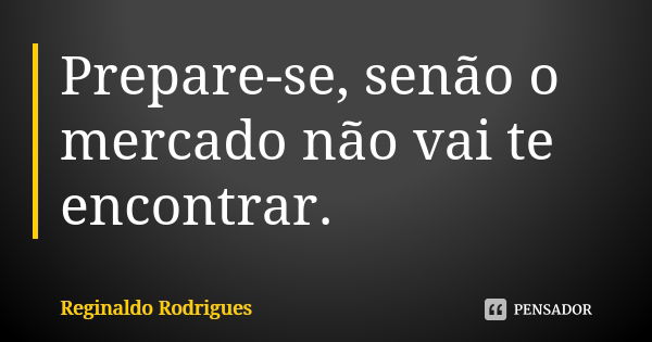 Prepare-se, senão o mercado não vai te encontrar.... Frase de Reginaldo Rodrigues.