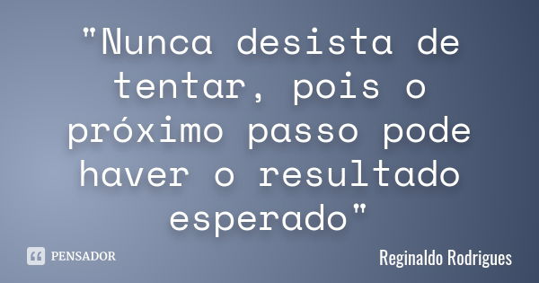 "Nunca desista de tentar, pois o próximo passo pode haver o resultado esperado"... Frase de Reginaldo Rodrigues.