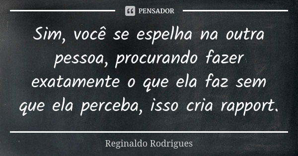 Sim, você se espelha na outra pessoa, procurando fazer exatamente o que ela faz sem que ela perceba, isso cria rapport.... Frase de Reginaldo Rodrigues.