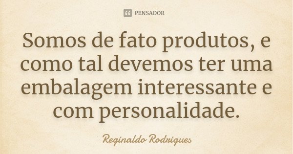 Somos de fato produtos, e como tal devemos ter uma embalagem interessante e com personalidade.... Frase de Reginaldo Rodrigues.