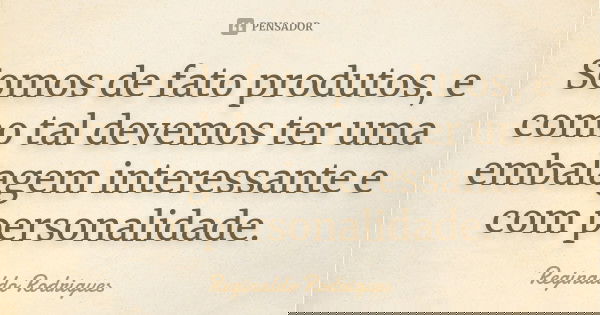 Somos de fato produtos, e como tal devemos ter uma embalagem interessante e com personalidade.... Frase de Reginaldo Rodrigues.