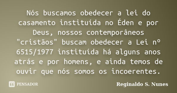 Nós buscamos obedecer a lei do casamento instituída no Éden e por Deus, nossos contemporâneos "cristãos" buscam obedecer a Lei nº 6515/1977 instituída... Frase de Reginaldo S. Nunes.