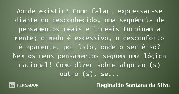 Aonde existir? Como falar, expressar-se diante do desconhecido, uma sequência de pensamentos reais e irreais turbinam a mente; o medo é excessivo, o desconforto... Frase de Reginaldo Santana da Silva.