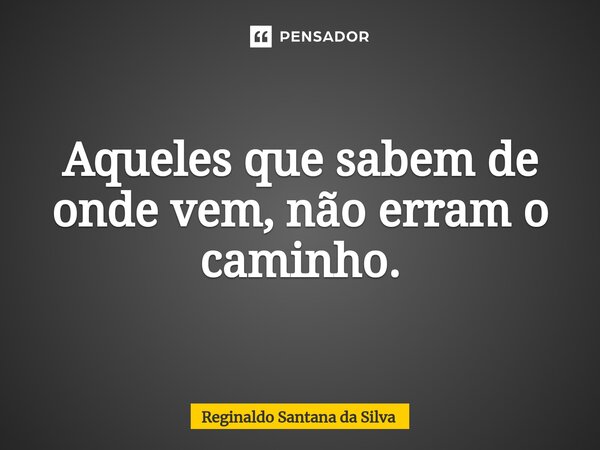⁠Aqueles que sabem de onde vem, não erram o caminho.... Frase de Reginaldo Santana da Silva.