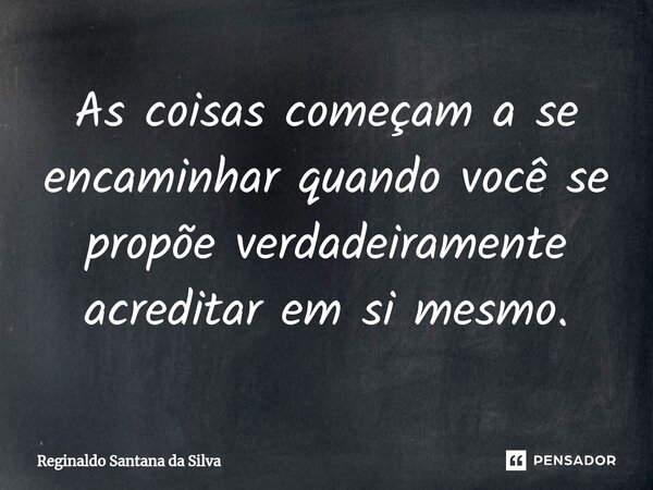 ⁠As coisas começam a se encaminhar quando você se propõe verdadeiramente acreditar em si mesmo.... Frase de Reginaldo Santana da Silva.