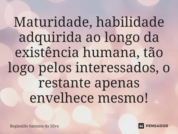 ⁠Maturidade, habilidade adquirida ao longo da existência humana, tão logo pelos interessados, o restante apenas envelhece mesmo!... Frase de Reginaldo Santana da Silva.