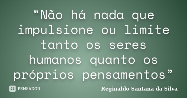 “Não há nada que impulsione ou limite tanto os seres humanos quanto os próprios pensamentos”... Frase de Reginaldo Santana da Silva.
