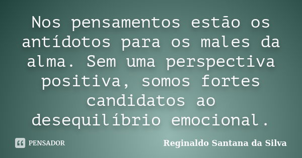 Nos pensamentos estão os antídotos para os males da alma. Sem uma perspectiva positiva, somos fortes candidatos ao desequilíbrio emocional.... Frase de Reginaldo Santana da Silva.