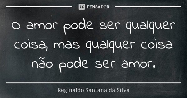 O amor pode ser qualquer coisa, mas qualquer coisa não pode ser amor.... Frase de Reginaldo Santana da Silva.