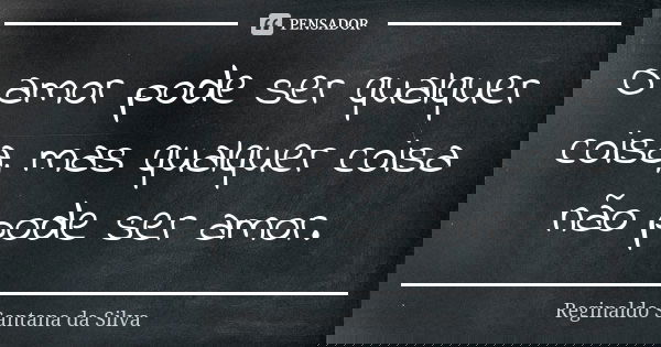 O amor pode ser qualquer coisa, mas qualquer coisa não pode ser amor.... Frase de Reginaldo Santana da Silva.