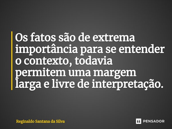 Os fatos são de extrema importância para se entender o contexto, todavia permitem uma margem larga e livre de interpretação.... Frase de Reginaldo Santana da Silva.