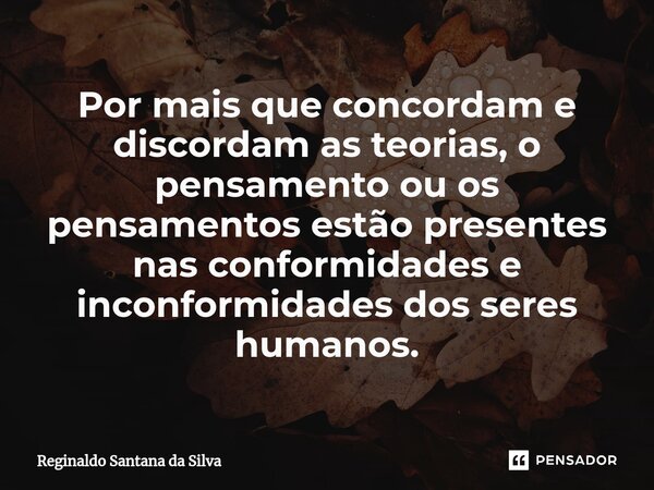 ⁠Por mais que concordam e discordam as teorias, o pensamento ou os pensamentos estão presentes nas conformidades e inconformidades dos seres humanos.... Frase de Reginaldo Santana da Silva.