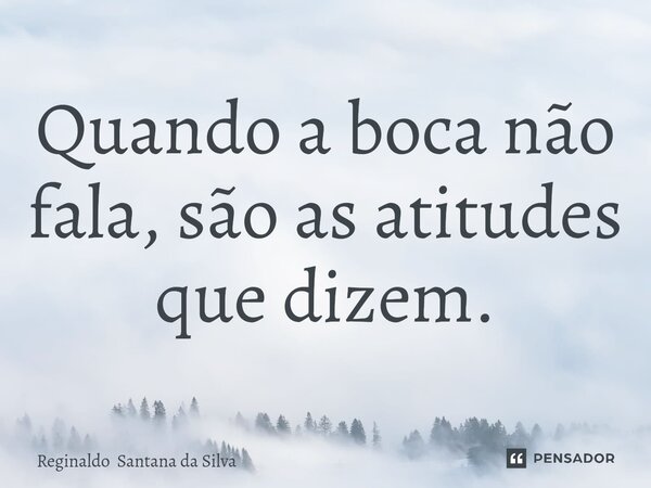 ⁠Quando a boca não fala, são as atitudes que dizem.... Frase de Reginaldo Santana da Silva.