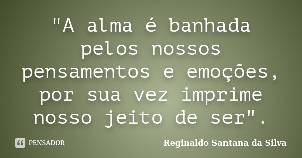 "A alma é banhada pelos nossos pensamentos e emoções, por sua vez imprime nosso jeito de ser".... Frase de Reginaldo Santana da Silva.