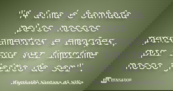 "A alma é banhada pelos nossos pensamentos e emoções, por sua vez imprime nosso jeito de ser".... Frase de Reginaldo Santana da Silva.