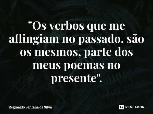 ⁠"Os verbos que me aflingiam no passado, são os mesmos, parte dos meus poemas no presente".... Frase de Reginaldo Santana da Silva.
