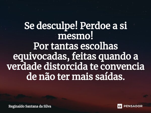 ⁠Se desculpe! Perdoe a si mesmo! Por tantas escolhas equivocadas, feitas quando a verdade distorcida te convencia de não ter mais saídas.... Frase de Reginaldo Santana da Silva.