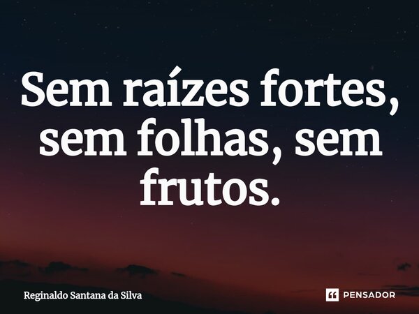 ⁠Sem raízes fortes, sem folhas, sem frutos.... Frase de Reginaldo Santana da Silva.