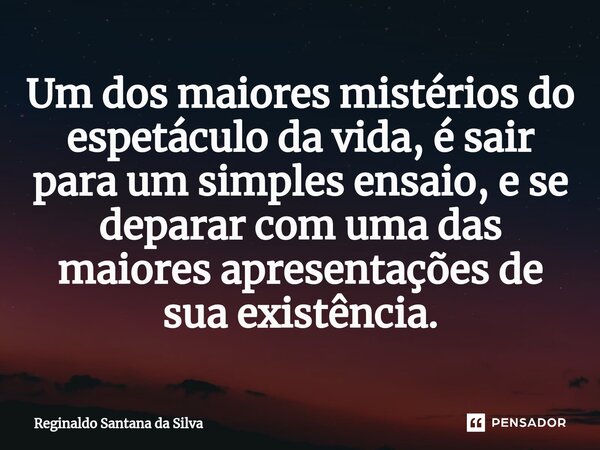 ⁠Um dos maiores mistérios do espetáculo da vida, é sair para um simples ensaio, e se deparar com uma das maiores apresentações de sua existência.... Frase de Reginaldo Santana da Silva.