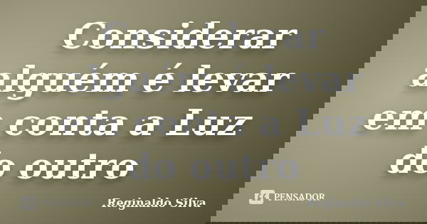Considerar alguém é levar em conta a Luz do outro... Frase de Reginaldo Silva.