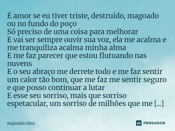 É amor se eu tiver triste, destruído, magoado ou no fundo do poço Só preciso de uma coisa para melhorar E vai ser sempre ouvir sua voz, ela me acalma e me tran... Frase de Reginaldo Silva.