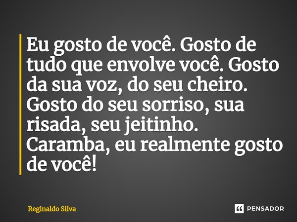 ⁠Eu gosto de você. Gosto de tudo que envolve você. Gosto da sua voz, do seu cheiro. Gosto do seu sorriso, sua risada, seu jeitinho. Caramba, eu realmente gosto ... Frase de Reginaldo Silva.