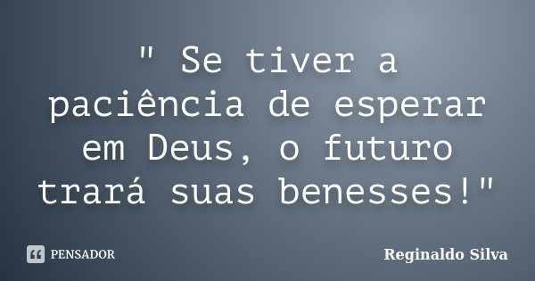 " Se tiver a paciência de esperar em Deus, o futuro trará suas benesses!"... Frase de Reginaldo Silva.