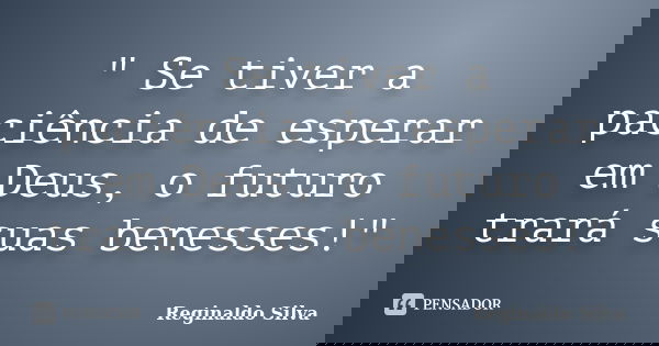 " Se tiver a paciência de esperar em Deus, o futuro trará suas benesses!"... Frase de Reginaldo Silva.