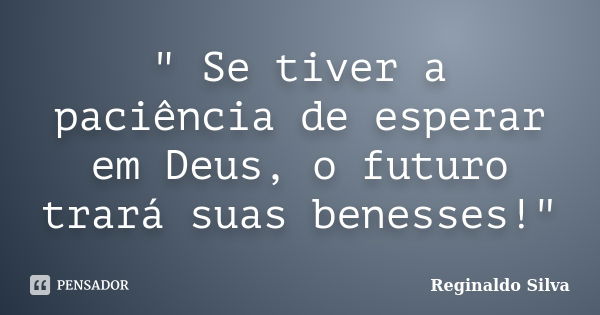 " Se tiver a paciência de esperar em Deus, o futuro trará suas benesses!"... Frase de Reginaldo Silva.