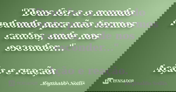 "Deus fez a o mundo redondo para não termos cantos, onde nos esconder..." Ação e reação.... Frase de Reginaldo Sollis.