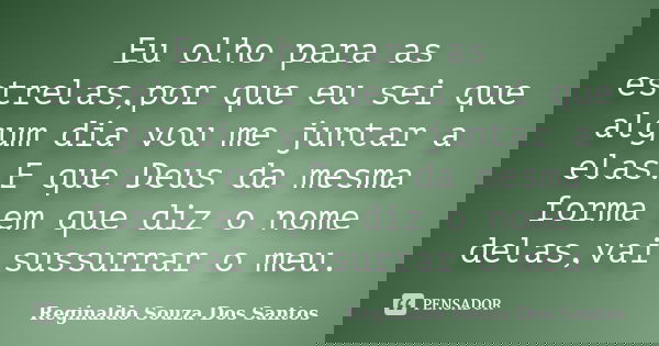 Eu olho para as estrelas,por que eu sei que algum dia vou me juntar a elas.E que Deus da mesma forma em que diz o nome delas,vai sussurrar o meu.... Frase de Reginaldo Souza Dos Santos.