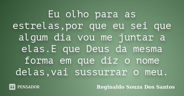 Eu olho para as estrelas,por que eu sei que algum dia vou me juntar a elas.E que Deus da mesma forma em que diz o nome delas,vai sussurrar o meu.... Frase de Reginaldo Souza Dos Santos.