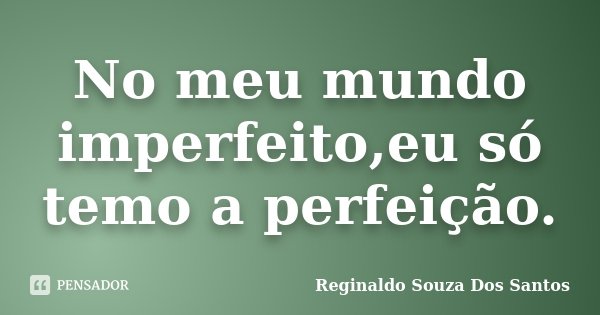 No meu mundo imperfeito,eu só temo a perfeição.... Frase de Reginaldo Souza Dos Santos.