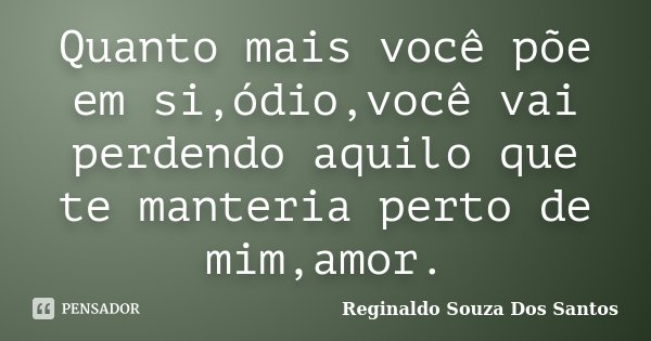 Quanto mais você põe em si,ódio,você vai perdendo aquilo que te manteria perto de mim,amor.... Frase de Reginaldo Souza Dos Santos.