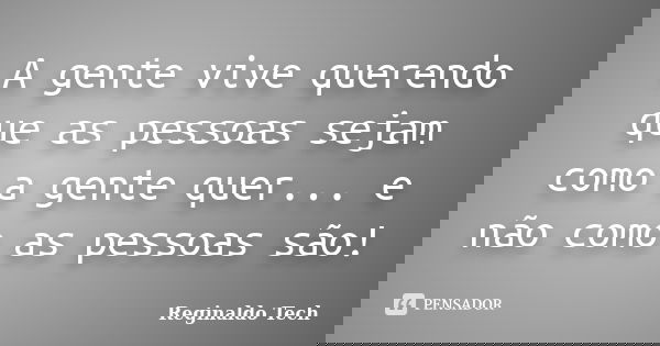 A gente vive querendo que as pessoas sejam como a gente quer... e não como as pessoas são!... Frase de Reginaldo Tech.