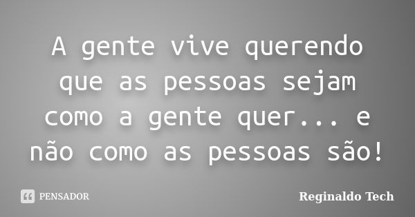 A gente vive querendo que as pessoas sejam como a gente quer... e não como as pessoas são!... Frase de Reginaldo Tech.