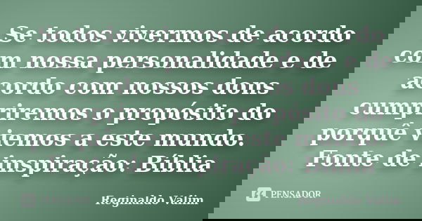 Se todos vivermos de acordo com nossa personalidade e de acordo com nossos dons cumpriremos o propósito do porquê viemos a este mundo. Fonte de inspiração: Bíbl... Frase de Reginaldo Valim.