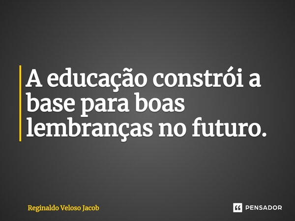 ⁠⁠A educação constrói a base para boas lembranças no futuro.... Frase de Reginaldo Veloso Jacob.