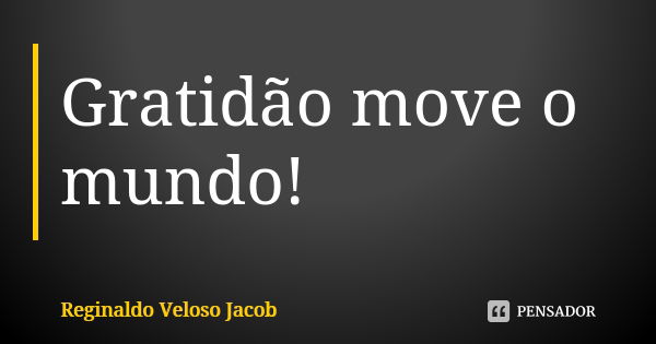 Gratidão move o mundo!... Frase de Reginaldo Veloso Jacob.