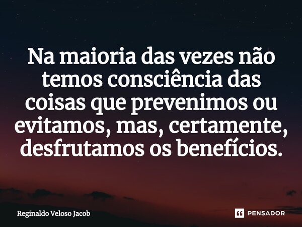 ⁠Na maioria das vezes não temos consciência das coisas que prevenimos ou evitamos, mas, certamente, desfrutamos os benefícios.... Frase de Reginaldo Veloso Jacob.