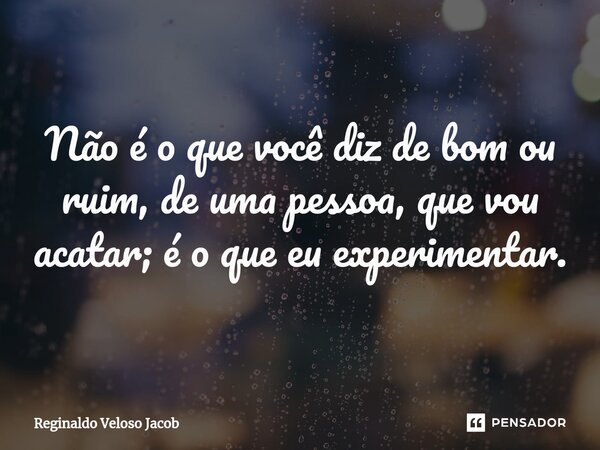 ⁠Não é o que você diz de bom ou ruim, de uma pessoa, que vou acatar; é o que eu experimentar.... Frase de Reginaldo Veloso Jacob.