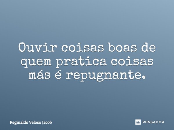 ⁠Ouvir coisas boas de quem pratica coisas más é repugnante.... Frase de Reginaldo Veloso Jacob.