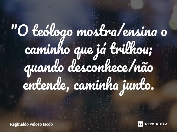 ⁠"O teólogo mostra/ensina o caminho que já trilhou; quando desconhece/não entende, caminha junto.... Frase de Reginaldo Veloso Jacob.