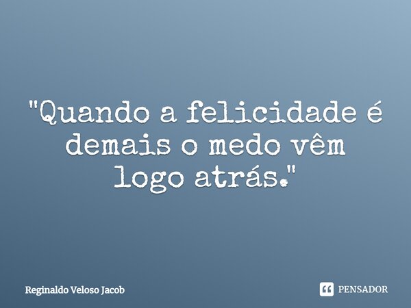 ⁠"Quando a felicidade é demais o medo vêm logo atrás."... Frase de Reginaldo Veloso Jacob.