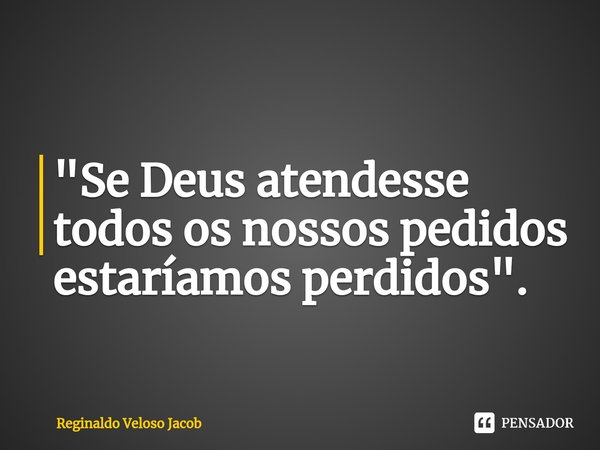 "Se Deus atendesse todos os nossos pedidos estaríamos perdidos".... Frase de Reginaldo Veloso Jacob.