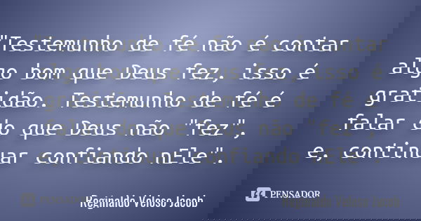 "Testemunho de fé não é contar algo bom que Deus fez, isso é gratidão. Testemunho de fé é falar do que Deus não "fez", e, continuar confiando nEl... Frase de Reginaldo Veloso Jacob.