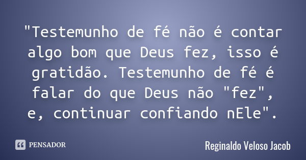 "Testemunho de fé não é contar algo bom que Deus fez, isso é gratidão. Testemunho de fé é falar do que Deus não "fez", e, continuar confiando nEl... Frase de Reginaldo Veloso Jacob.