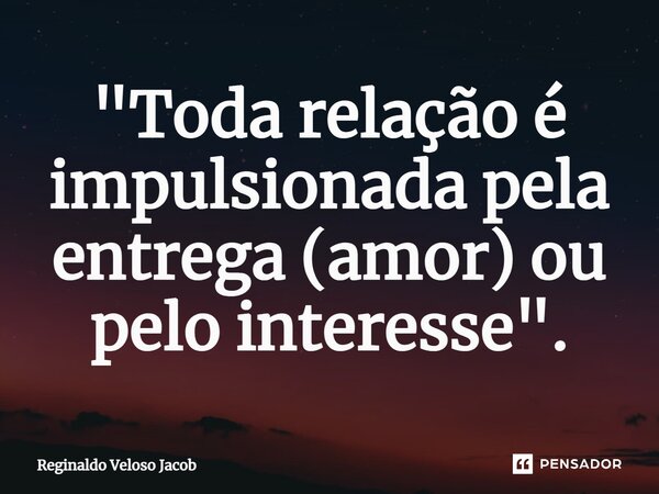 "⁠Toda relação é impulsionada pela entrega (amor) ou pelo interesse".... Frase de Reginaldo Veloso Jacob.